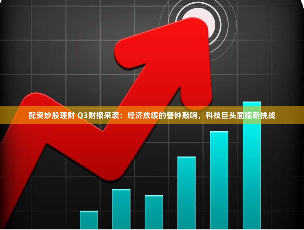 配资炒股理财 Q3财报来袭：经济放缓的警钟敲响，科技巨头面临新挑战