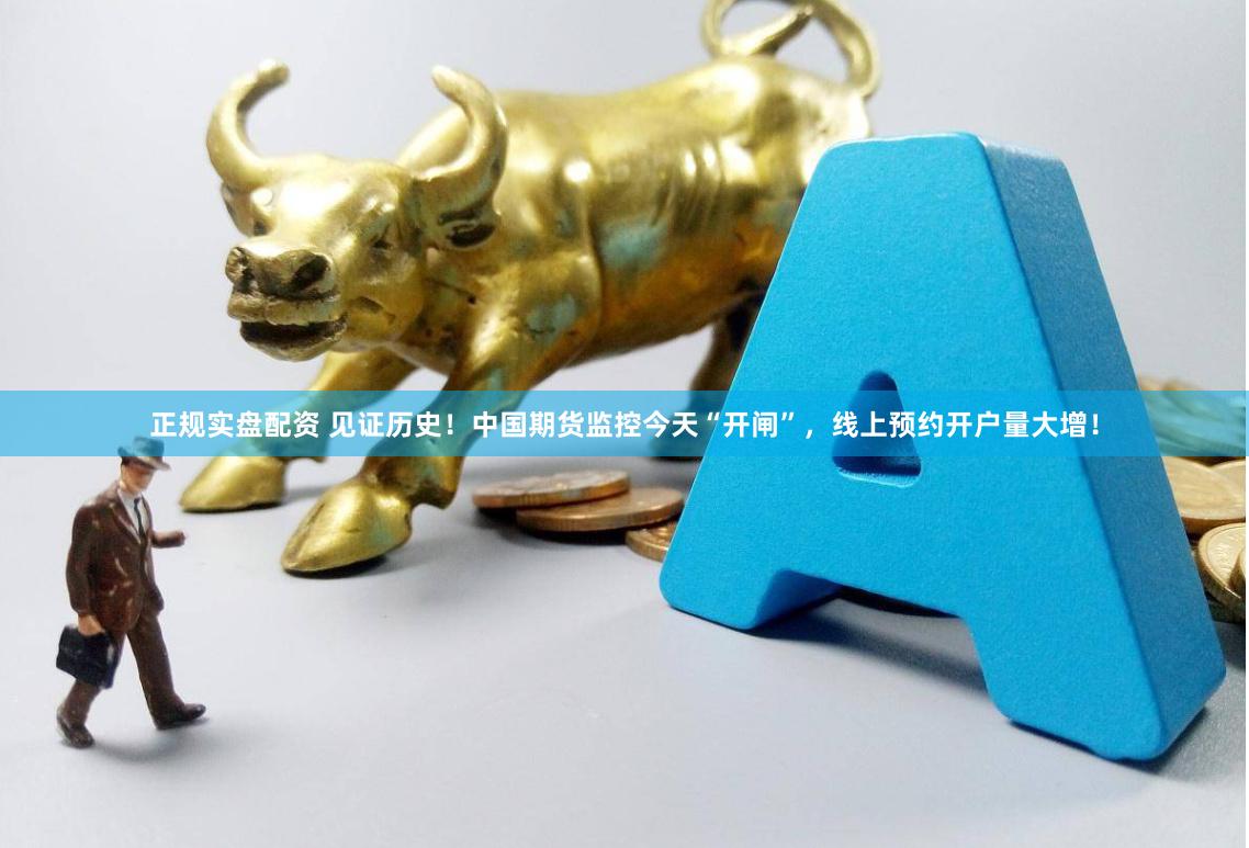 正规实盘配资 见证历史！中国期货监控今天“开闸”，线上预约开户量大增！