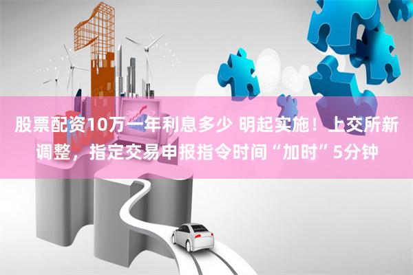 股票配资10万一年利息多少 明起实施！上交所新调整，指定交易申报指令时间“加时”5分钟