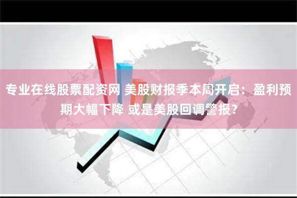 专业在线股票配资网 美股财报季本周开启：盈利预期大幅下降 或是美股回调警报？