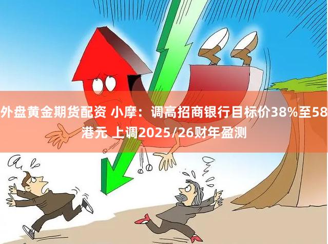 外盘黄金期货配资 小摩：调高招商银行目标价38%至58港元 上调2025/26财年盈测