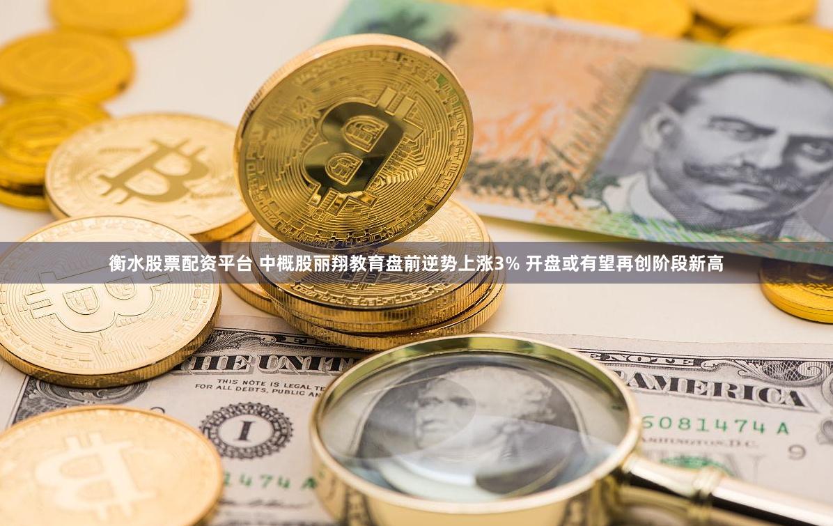 衡水股票配资平台 中概股丽翔教育盘前逆势上涨3% 开盘或有望再创阶段新高