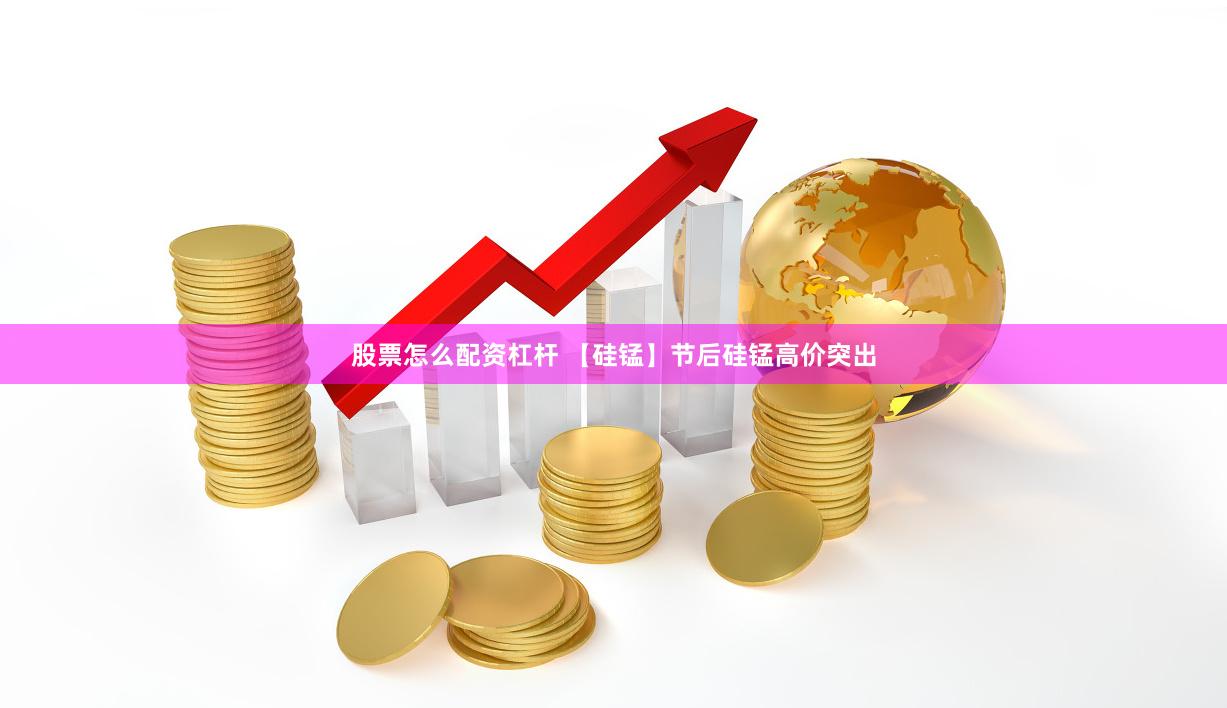 股票怎么配资杠杆 【硅锰】节后硅锰高价突出
