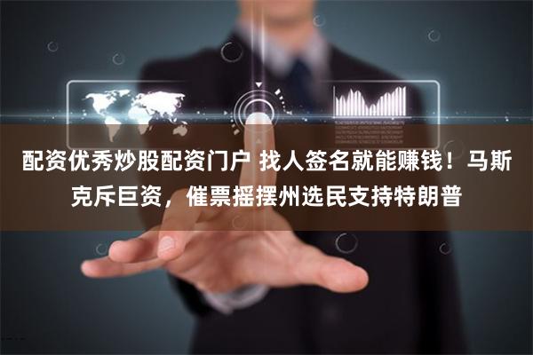 配资优秀炒股配资门户 找人签名就能赚钱！马斯克斥巨资，催票摇摆州选民支持特朗普