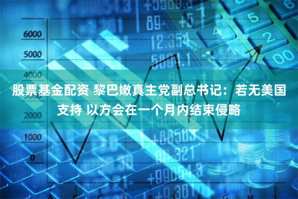 股票基金配资 黎巴嫩真主党副总书记：若无美国支持 以方会在一个月内结束侵略