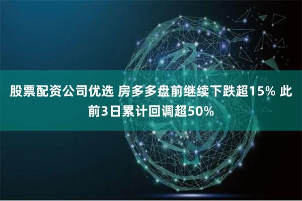 股票配资公司优选 房多多盘前继续下跌超15% 此前3日累计回调超50%