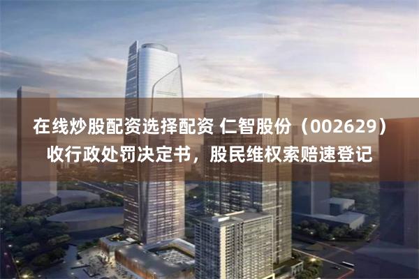 在线炒股配资选择配资 仁智股份（002629）收行政处罚决定书，股民维权索赔速登记