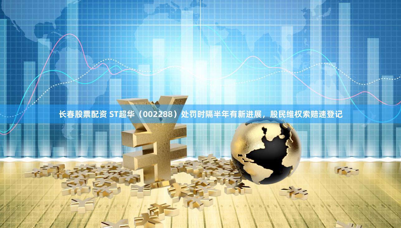 长春股票配资 ST超华（002288）处罚时隔半年有新进展，股民维权索赔速登记