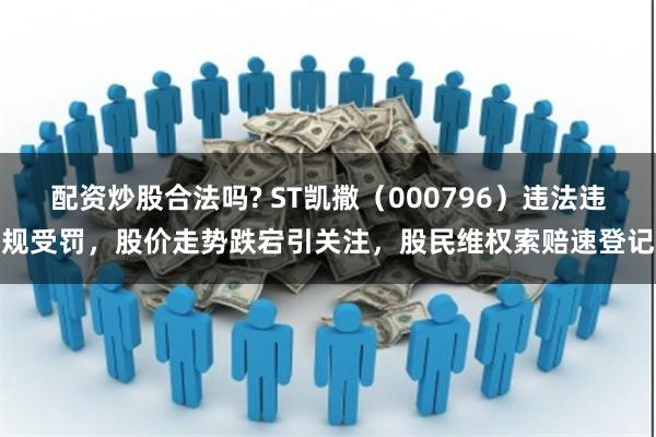配资炒股合法吗? ST凯撒（000796）违法违规受罚，股价走势跌宕引关注，股民维权索赔速登记