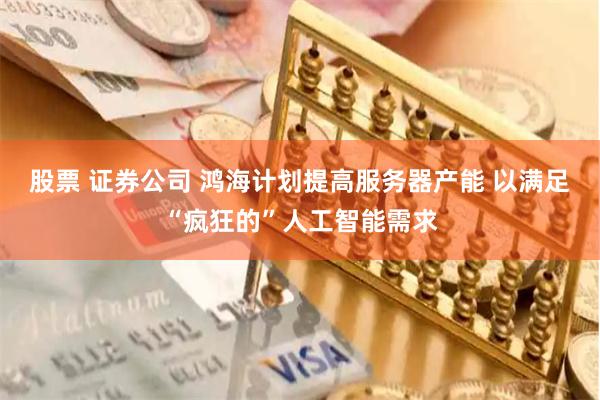 股票 证券公司 鸿海计划提高服务器产能 以满足“疯狂的”人工智能需求