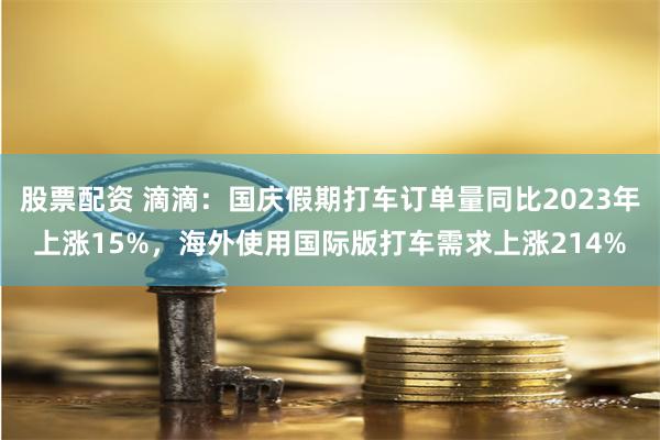 股票配资 滴滴：国庆假期打车订单量同比2023年上涨15%，海外使用国际版打车需求上涨214%