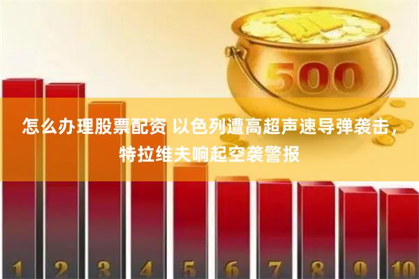 怎么办理股票配资 以色列遭高超声速导弹袭击，特拉维夫响起空袭警报