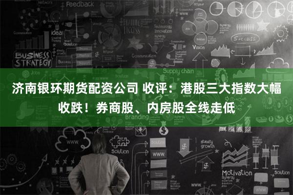 济南银环期货配资公司 收评：港股三大指数大幅收跌！券商股、内房股全线走低