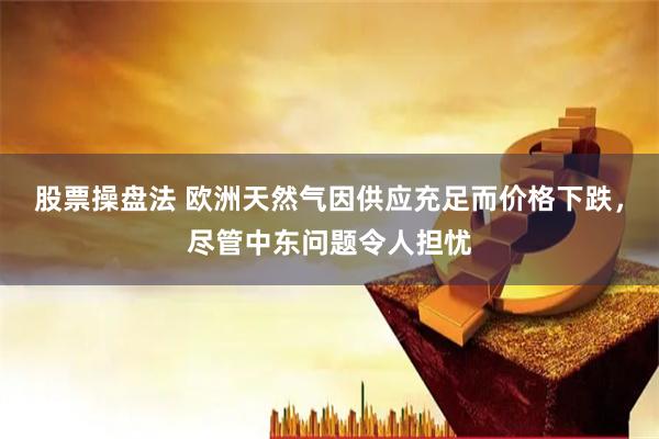 股票操盘法 欧洲天然气因供应充足而价格下跌，尽管中东问题令人担忧
