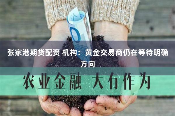 张家港期货配资 机构：黄金交易商仍在等待明确方向