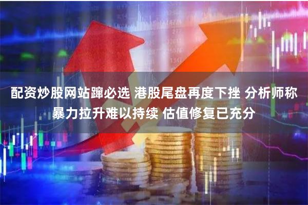 配资炒股网站蹿必选 港股尾盘再度下挫 分析师称暴力拉升难以持续 估值修复已充分