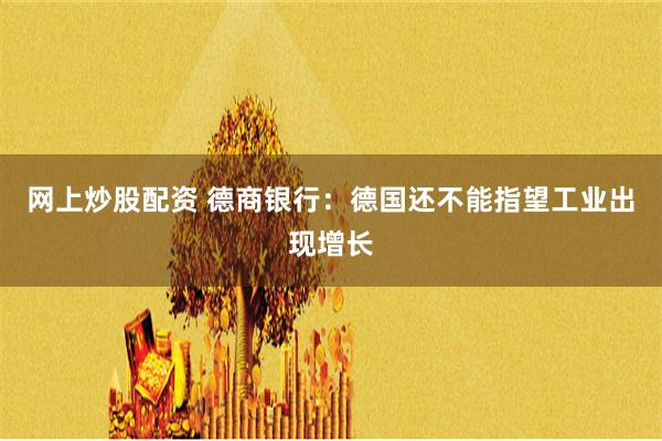 网上炒股配资 德商银行：德国还不能指望工业出现增长