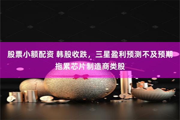 股票小额配资 韩股收跌，三星盈利预测不及预期拖累芯片制造商类股