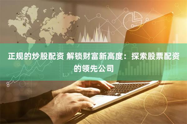 正规的炒股配资 解锁财富新高度：探索股票配资的领先公司