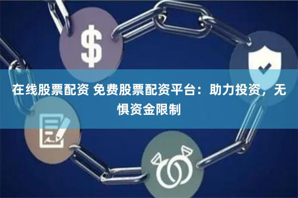在线股票配资 免费股票配资平台：助力投资，无惧资金限制