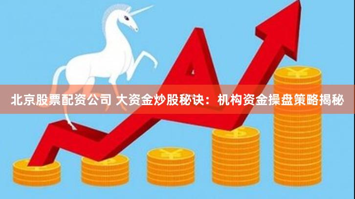 北京股票配资公司 大资金炒股秘诀：机构资金操盘策略揭秘