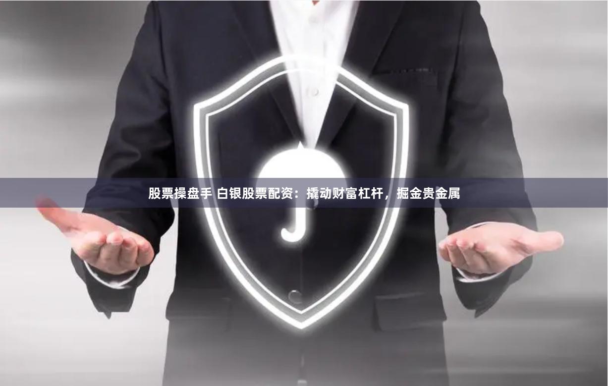 股票操盘手 白银股票配资：撬动财富杠杆，掘金贵金属