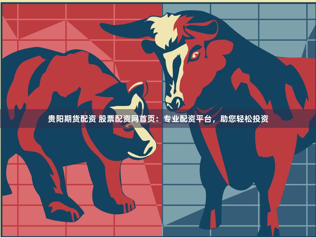 贵阳期货配资 股票配资网首页：专业配资平台，助您轻松投资