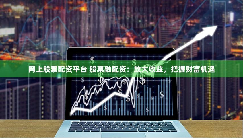 网上股票配资平台 股票融配资：放大收益，把握财富机遇