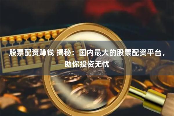 股票配资赚钱 揭秘：国内最大的股票配资平台，助你投资无忧