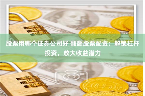 股票用哪个证券公司好 翻翻股票配资：解锁杠杆投资，放大收益潜力