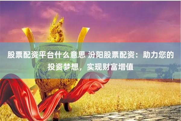 股票配资平台什么意思 汾阳股票配资：助力您的投资梦想，实现财富增值