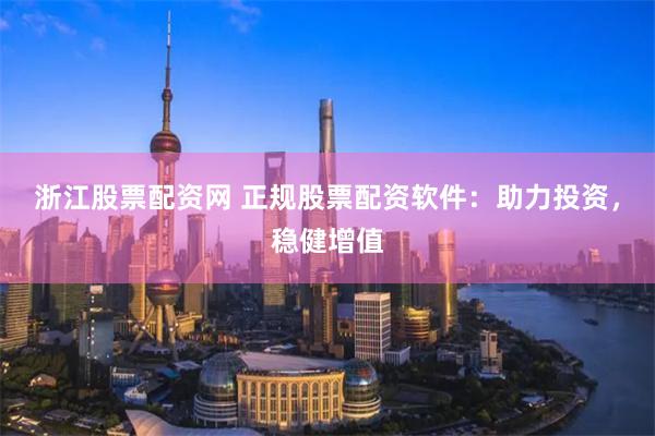 浙江股票配资网 正规股票配资软件：助力投资，稳健增值