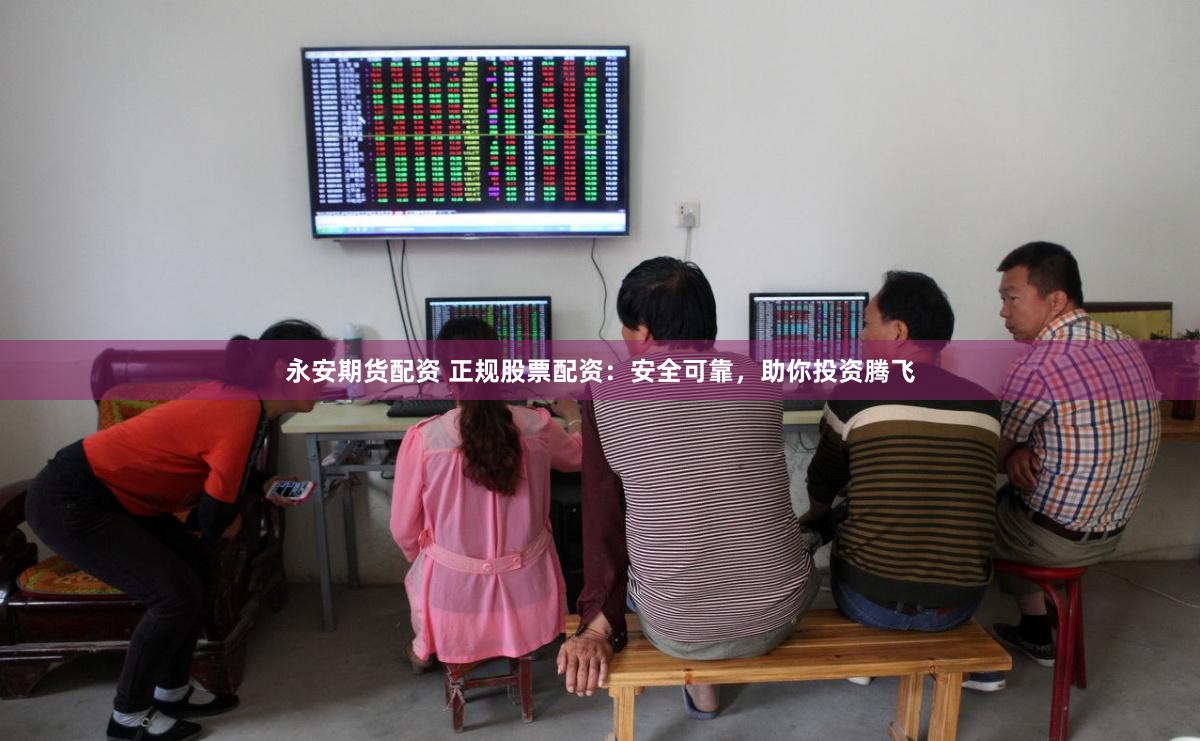 永安期货配资 正规股票配资：安全可靠，助你投资腾飞