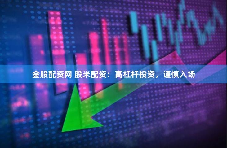 金股配资网 股米配资：高杠杆投资，谨慎入场