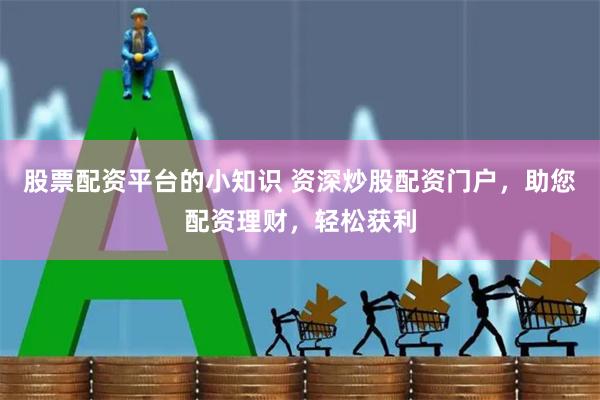 股票配资平台的小知识 资深炒股配资门户，助您配资理财，轻松获利