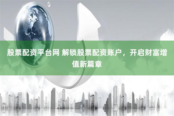 股票配资平台网 解锁股票配资账户，开启财富增值新篇章