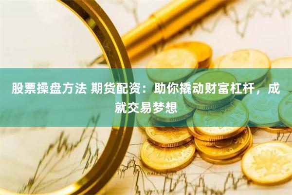 股票操盘方法 期货配资：助你撬动财富杠杆，成就交易梦想