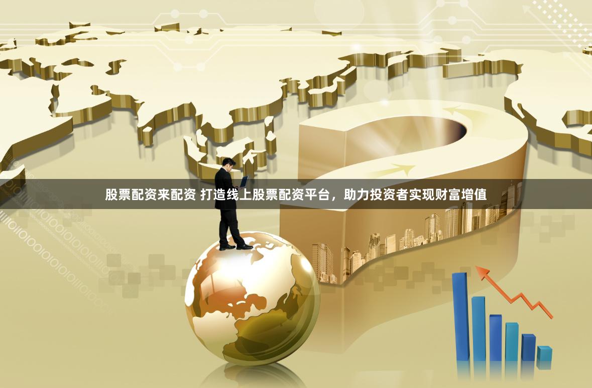 股票配资来配资 打造线上股票配资平台，助力投资者实现财富增值