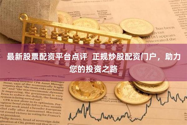 最新股票配资平台点评 正规炒股配资门户,助力您的投资之路