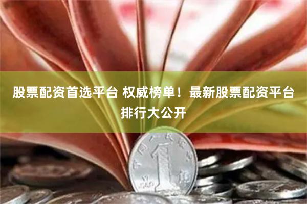 股票配资首选平台 权威榜单！最新股票配资平台排行大公开