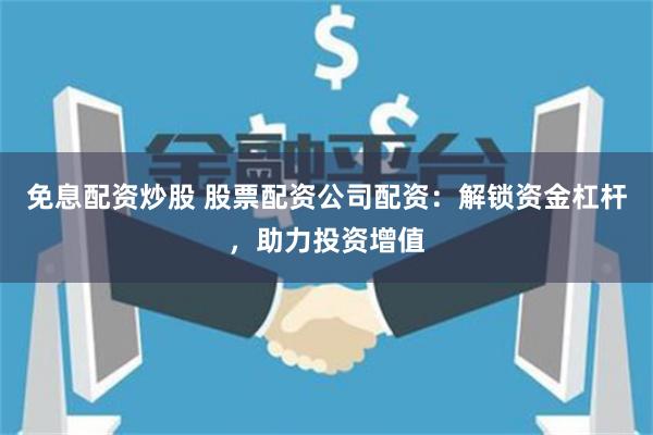 免息配资炒股 股票配资公司配资：解锁资金杠杆，助力投资增值