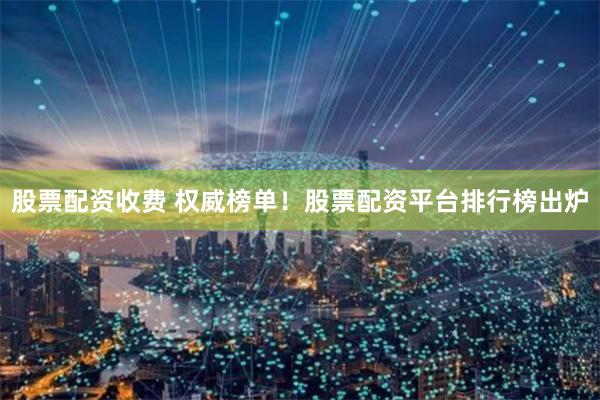 股票配资收费 权威榜单！股票配资平台排行榜出炉