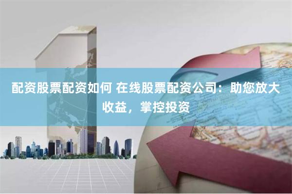 配资股票配资如何 在线股票配资公司:助您放大收益,掌控投资