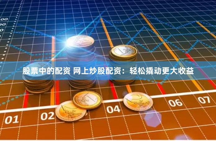 股票中的配资 网上炒股配资：轻松撬动更大收益