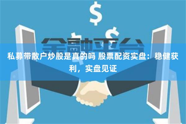 私募带散户炒股是真的吗 股票配资实盘：稳健获利，实盘见证