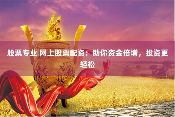 股票专业 网上股票配资：助你资金倍增，投资更轻松