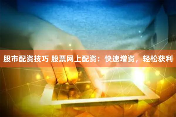 股市配资技巧 股票网上配资：快速增资，轻松获利