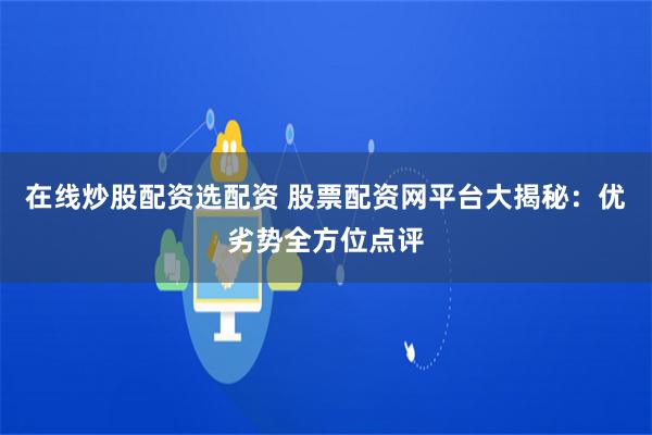 在线炒股配资选配资 股票配资网平台大揭秘：优劣势全方位点评