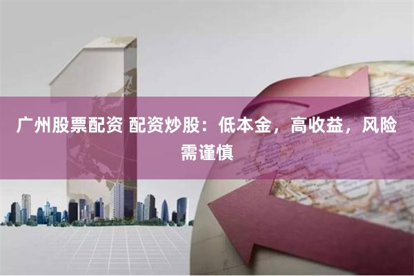 广州股票配资 配资炒股：低本金，高收益，风险需谨慎