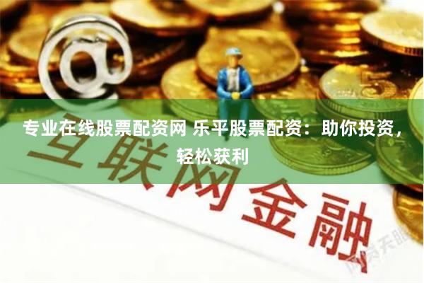 专业在线股票配资网 乐平股票配资：助你投资，轻松获利